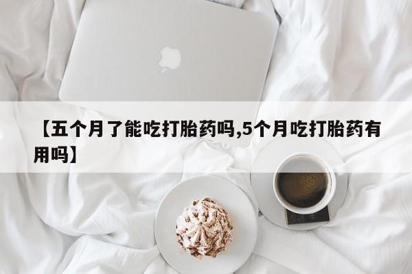 我想在网上买正品打胎药【五个月了能吃打胎药吗,5个月吃打胎药有用吗】