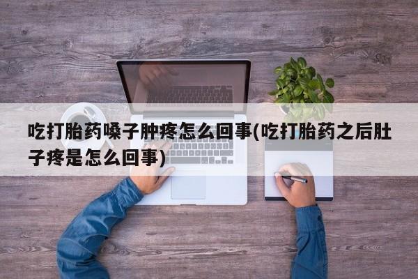 我想在网上买正品打胎药吃打胎药嗓子肿疼怎么回事(吃打胎药之后肚子疼是怎么回事)