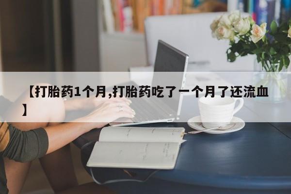 我想在网上买正品打胎药【打胎药1个月,打胎药吃了一个月了还流血】
