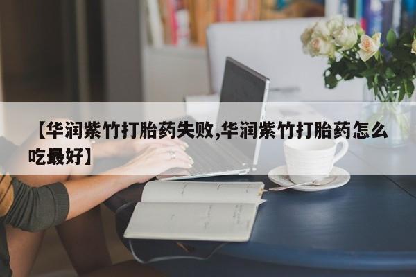 我想在网上买正品打胎药【华润紫竹打胎药失败,华润紫竹打胎药怎么吃最好】