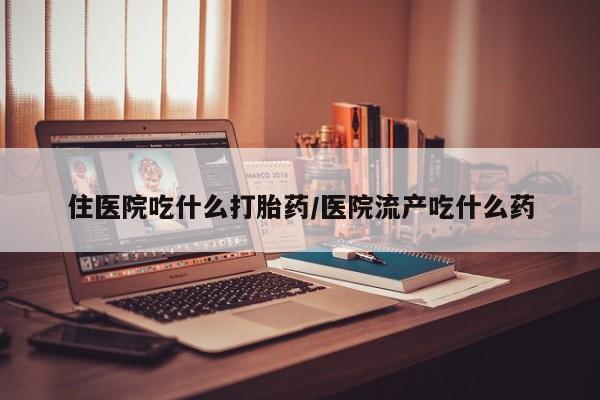 我想在网上买正品打胎药住医院吃什么打胎药/医院流产吃什么药