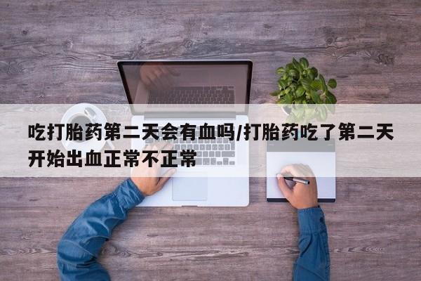 我想在网上买正品打胎药吃打胎药第二天会有血吗/打胎药吃了第二天开始出血正常不正常