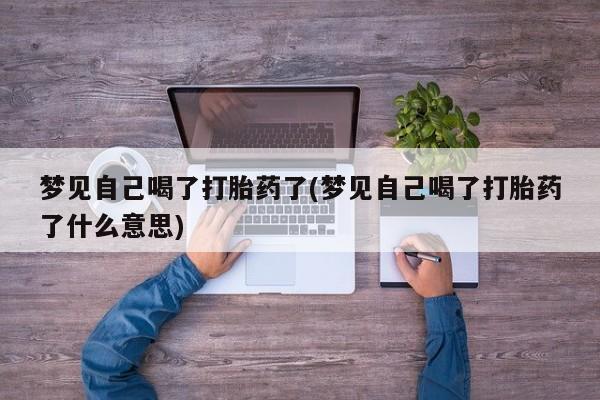 我想在网上买正品打胎药梦见自己喝了打胎药了(梦见自己喝了打胎药了什么意思)
