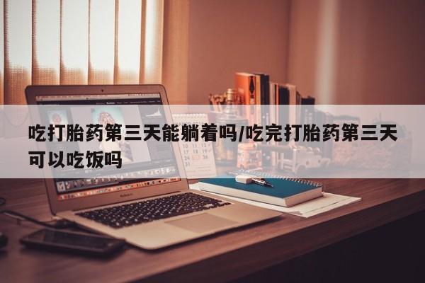 我想在网上买正品打胎药吃打胎药第三天能躺着吗/吃完打胎药第三天可以吃饭吗