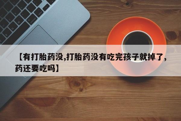 我想在网上买正品打胎药【有打胎药没,打胎药没有吃完孩子就掉了,药还要吃吗】
