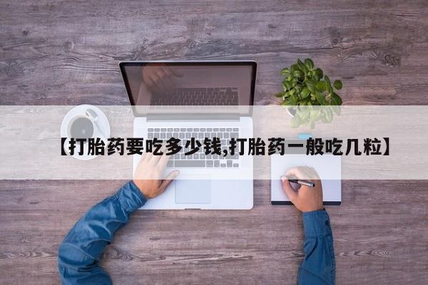 我想在网上买正品打胎药【打胎药要吃多少钱,打胎药一般吃几粒】