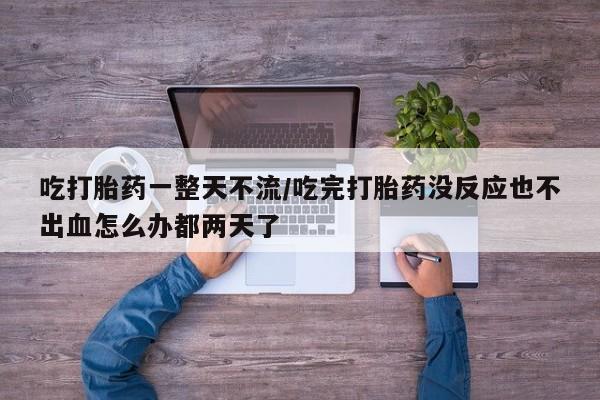 我想在网上买正品打胎药吃打胎药一整天不流/吃完打胎药没反应也不出血怎么办都两天了