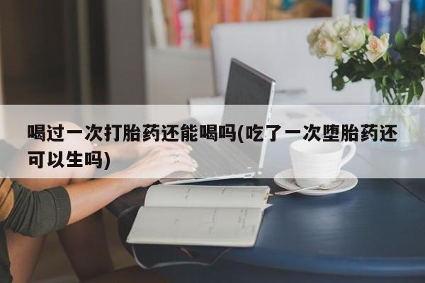我想在网上买正品打胎药喝过一次打胎药还能喝吗(吃了一次堕胎药还可以生吗)
