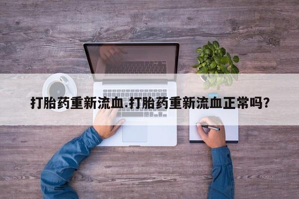 我想在网上买正品打胎药打胎药重新流血.打胎药重新流血正常吗？