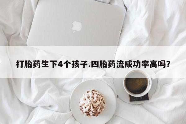 我想在网上买正品打胎药打胎药生下4个孩子.四胎药流成功率高吗？