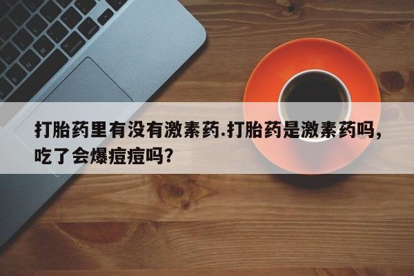 我想在网上买正品打胎药打胎药里有没有激素药.打胎药是激素药吗,吃了会爆痘痘吗？