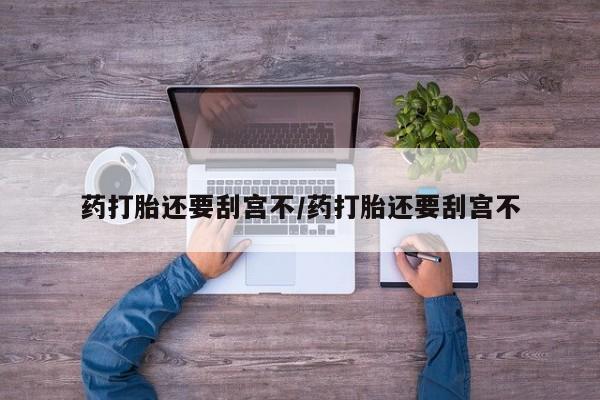 我想在网上买正品打胎药药打胎还要刮宫不/药打胎还要刮宫不