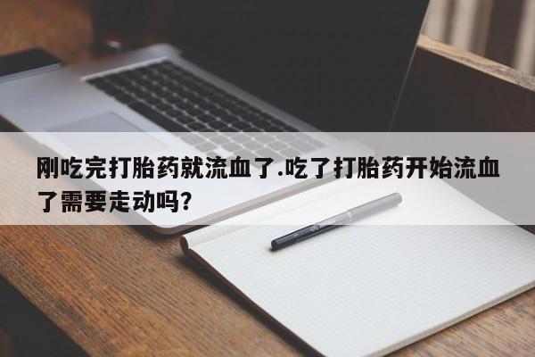 我想在网上买正品打胎药刚吃完打胎药就流血了.吃了打胎药开始流血了需要走动吗？