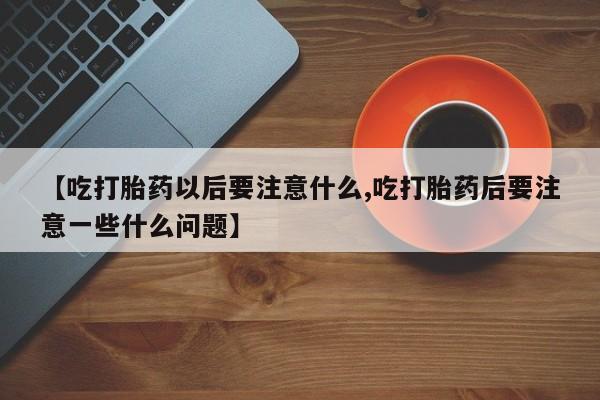 我想在网上买正品打胎药【吃打胎药以后要注意什么,吃打胎药后要注意一些什么问题】