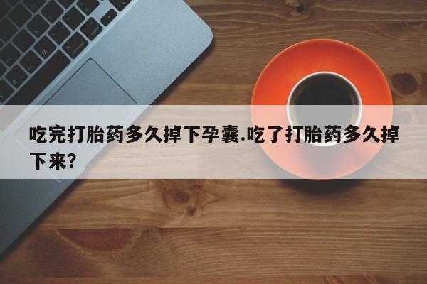 我想在网上买正品打胎药吃完打胎药多久掉下孕囊.吃了打胎药多久掉下来？