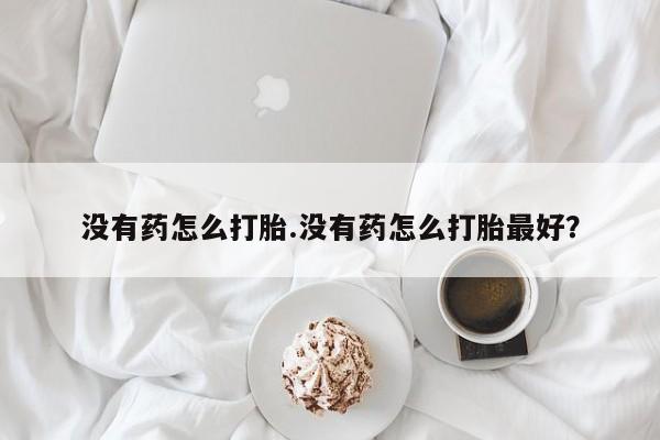 我想在网上买正品打胎药没有药怎么打胎.没有药怎么打胎最好？