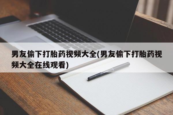 我想在网上买正品打胎药男友偷下打胎药视频大全(男友偷下打胎药视频大全在线观看)