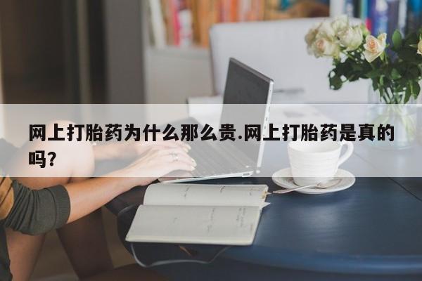 我想在网上买正品打胎药网上打胎药为什么那么贵.网上打胎药是真的吗？