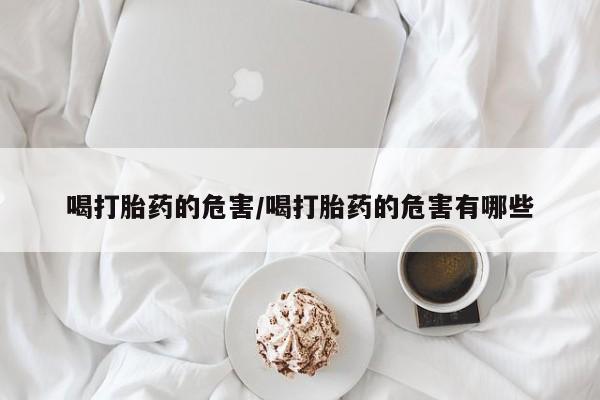 我想在网上买正品打胎药喝打胎药的危害/喝打胎药的危害有哪些