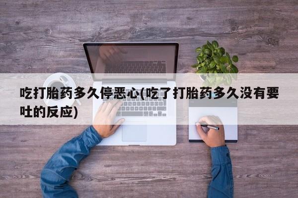 我想在网上买正品打胎药吃打胎药多久停恶心(吃了打胎药多久没有要吐的反应)