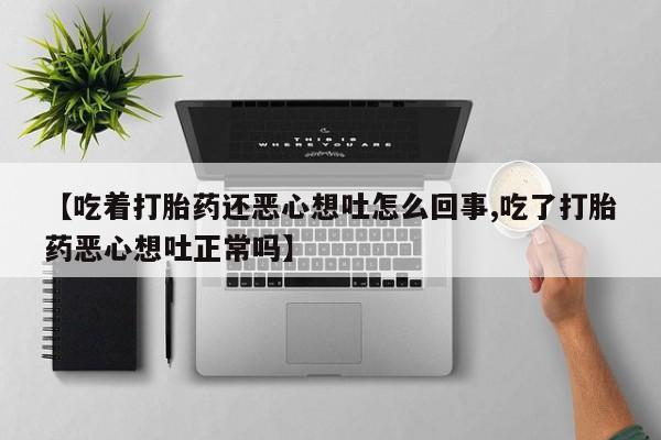 我想在网上买正品打胎药【吃着打胎药还恶心想吐怎么回事,吃了打胎药恶心想吐正常吗】
