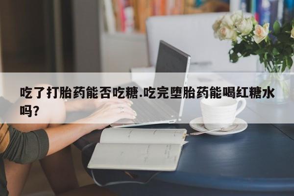 我想在网上买正品打胎药吃了打胎药能否吃糖.吃完堕胎药能喝红糖水吗？