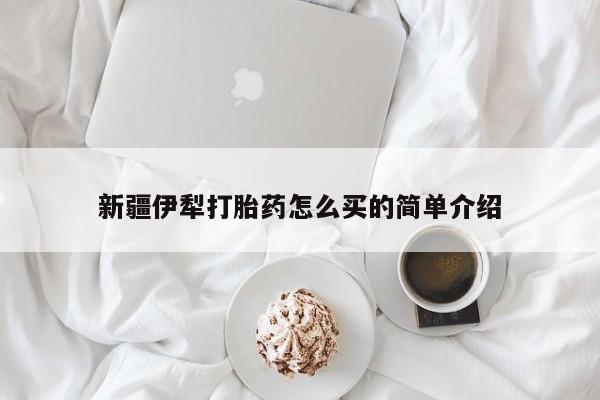 我想在网上买正品打胎药新疆伊犁打胎药怎么买的简单介绍