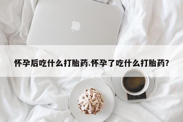 我想在网上买正品打胎药怀孕后吃什么打胎药.怀孕了吃什么打胎药？
