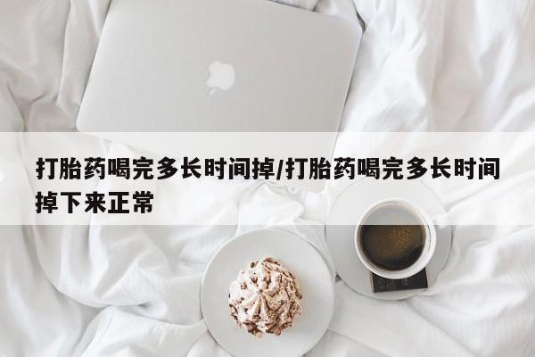 我想在网上买正品打胎药打胎药喝完多长时间掉/打胎药喝完多长时间掉下来正常