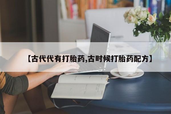 我想在网上买正品打胎药【古代代有打胎药,古时候打胎药配方】
