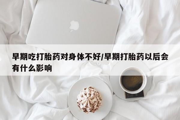 我想在网上买正品打胎药早期吃打胎药对身体不好/早期打胎药以后会有什么影响