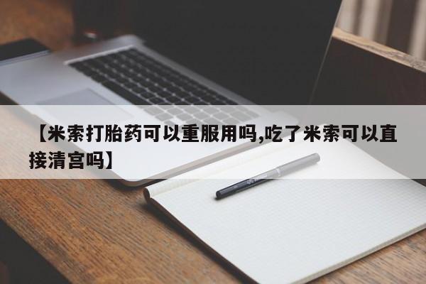 我想在网上买正品打胎药【米索打胎药可以重服用吗,吃了米索可以直接清宫吗】
