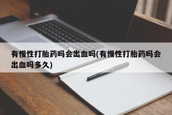 我想在网上买正品打胎药有慢性打胎药吗会出血吗(有慢性打胎药吗会出血吗多久)