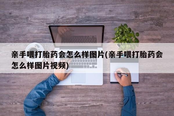 我想在网上买正品打胎药亲手喂打胎药会怎么样图片(亲手喂打胎药会怎么样图片视频)