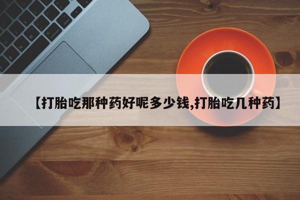 我想在网上买正品打胎药【打胎吃那种药好呢多少钱,打胎吃几种药】