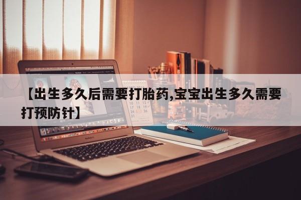 我想在网上买正品打胎药【出生多久后需要打胎药,宝宝出生多久需要打预防针】
