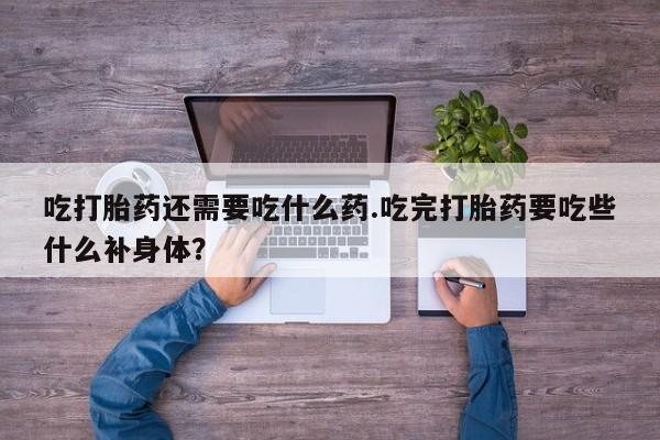 我想在网上买正品打胎药吃打胎药还需要吃什么药.吃完打胎药要吃些什么补身体？