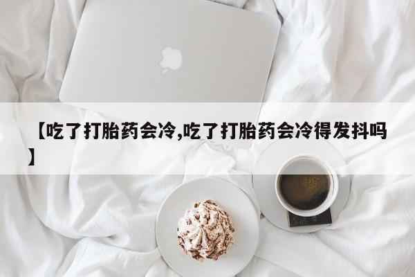 我想在网上买正品打胎药【吃了打胎药会冷,吃了打胎药会冷得发抖吗】