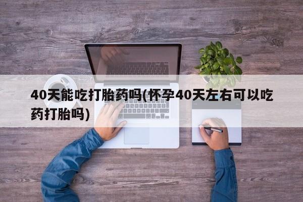 我想在网上买正品打胎药40天能吃打胎药吗(怀孕40天左右可以吃药打胎吗)