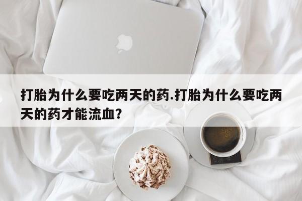 我想在网上买正品打胎药打胎为什么要吃两天的药.打胎为什么要吃两天的药才能流血？