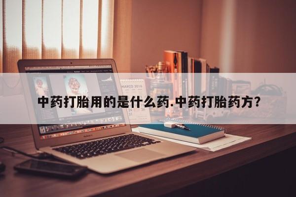 我想在网上买正品打胎药中药打胎用的是什么药.中药打胎药方？