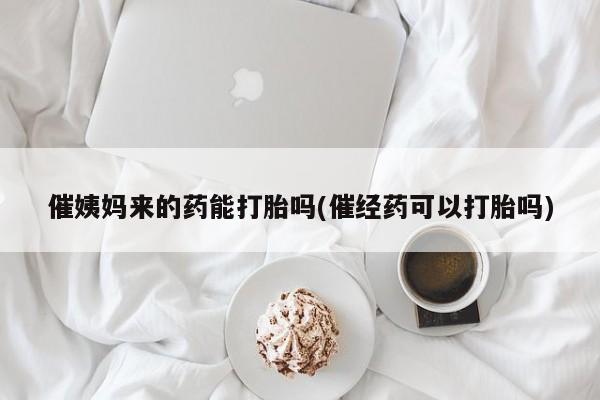 我想在网上买正品打胎药催姨妈来的药能打胎吗(催经药可以打胎吗)
