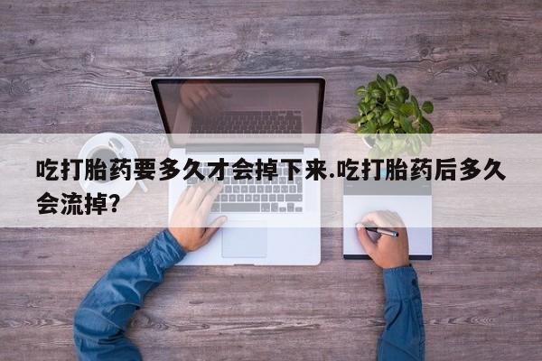 我想在网上买正品打胎药吃打胎药要多久才会掉下来.吃打胎药后多久会流掉？