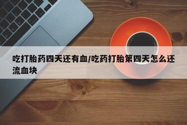 我想在网上买正品打胎药吃打胎药四天还有血/吃药打胎第四天怎么还流血块