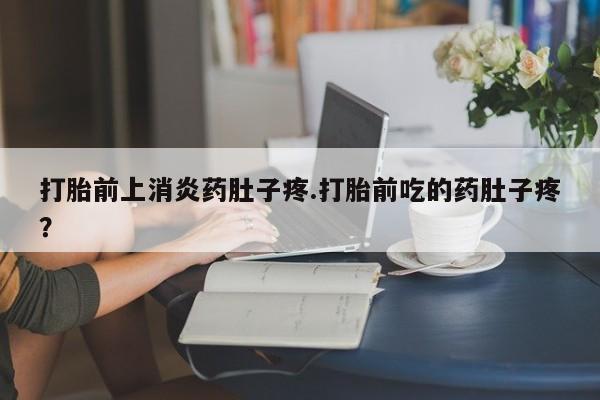 我想在网上买正品打胎药打胎前上消炎药肚子疼.打胎前吃的药肚子疼？