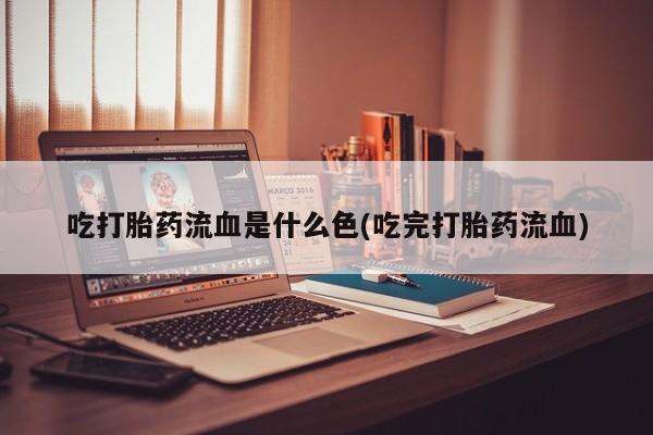 我想在网上买正品打胎药吃打胎药流血是什么色(吃完打胎药流血)