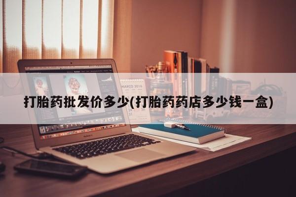 我想在网上买正品打胎药打胎药批发价多少(打胎药药店多少钱一盒)
