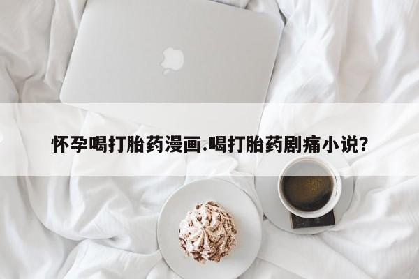 我想在网上买正品打胎药怀孕喝打胎药漫画.喝打胎药剧痛小说？