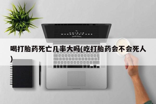 我想在网上买正品打胎药喝打胎药死亡几率大吗(吃打胎药会不会死人)
