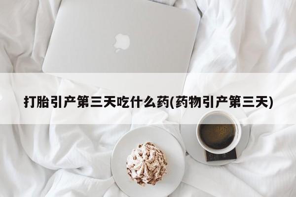 我想在网上买正品打胎药打胎引产第三天吃什么药(药物引产第三天)